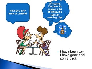  I have been to=
I have gone and
come back
 