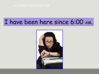 4-5 USING SINCE AND FOR
I have been here since 6:00 AM.
 