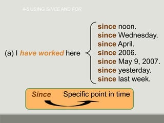 4-5 USING SINCE AND FOR
(a) I have worked here
since noon.
since Wednesday.
since April.
since 2006.
since May 9, 2007.
since yesterday.
since last week.
Since Specific point in time
 