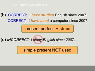 4-5 USING SINCE AND FOR
(b) CORRECT: I have studied English since 2007.
CORRECT: I have used a computer since 2007.
(d) INCORRECT: I study English since 2007.
present perfect + since
simple present NOT used
 