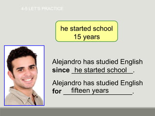 4-5 LET’S PRACTICE
Alejandro has studied English
since ________________.
he started school
15 years
he started school
Alejandro has studied English
for __________________.
fifteen years
 