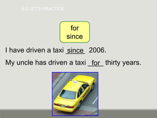 4-5 LET’S PRACTICE
I have driven a taxi _____ 2006.
for
since
since
My uncle has driven a taxi ____ thirty years.
for
 