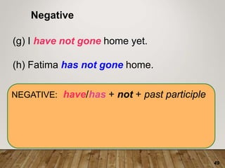 49
NEGATIVE: have/has + not + past participle
Negative
(g) I have not gone home yet.
(h) Fatima has not gone home.
 