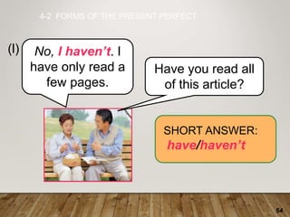 54
4-2 FORMS OF THE PRESENT PERFECT
(l)
SHORT ANSWER:
have/haven’t
Have you read all
of this article?
No, I haven’t. I
have only read a
few pages.
 