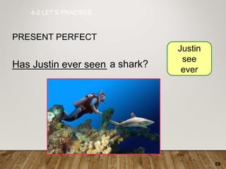58
_________________ a shark?
4-2 LET’S PRACTICE
PRESENT PERFECT
Has Justin ever seen
Justin
see
ever
 