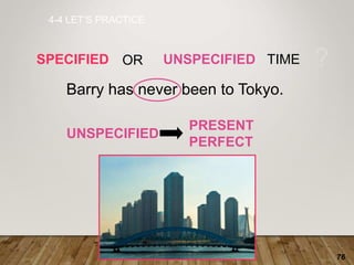 76
4-4 LET’S PRACTICE
SPECIFIED UNSPECIFIED TIME ?
Barry has never been to Tokyo.
OR
UNSPECIFIED
PRESENT
PERFECT
 