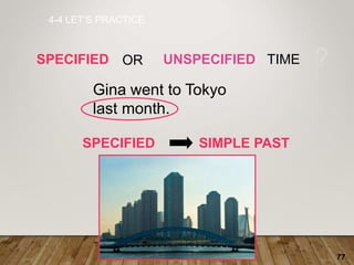 77
4-4 LET’S PRACTICE
SPECIFIED UNSPECIFIED TIME ?
Gina went to Tokyo
last month.
OR
SPECIFIED SIMPLE PAST
 