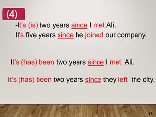 87
-It’s (is) two years since I met Ali.
It’s (has) been two years since they left the city.
It’s five years since he joined our company.
It’s (has) been two years since I met Ali.
(4)
 
