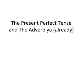 The Present Perfect Tense
and The Adverb ya (already)
 