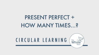 PRESENT PERFECT +
HOW MANY TIMES…?
 