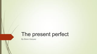 The present perfect
By Elena Vázquez
 