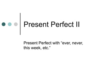 Present Perfect II Present Perfect with “ever, never, this week, etc.” 