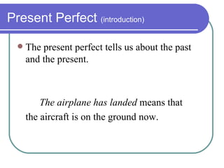 Present Perfect  (introduction) The present perfect tells us about the past and the present. The airplane has landed  means that the aircraft is on the ground now. 