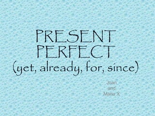 PRESENT
PERFECT
(yet, already, for, since)
Joan
and
Maria X
 