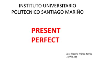 INSTITUTO UNIVERSITARIO
POLITECNICO SANTIAGO MARIÑO
PRESENT
PERFECT
José Vicente Franco Torres
21.001.116
 