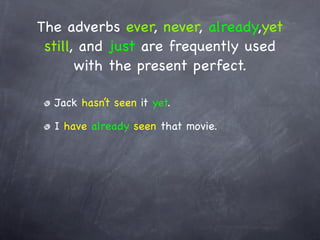 The adverbs ever, never, already,yet
 still, and just are frequently used
       with the present perfect.

  Jack hasn’t seen it yet.

  I have already seen that movie.
 