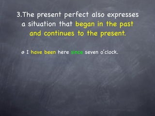 3.The present perfect also expresses
  a situation that began in the past
    and continues to the present.

  I have been here since seven o’clock.
 