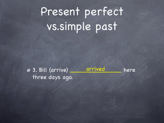 Present perfect
   vs.simple past


                     arrived
3. Bill (arrive) ______________ here
three days ago.
 
