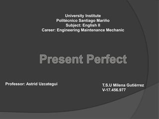 University Institute
Politécnico Santiago Mariño
Subject: English II
Career: Engineering Maintenance Mechanic
Professor: Astrid Uzcategui T.S.U Milena Gutiérrez
V-17.456.977
 