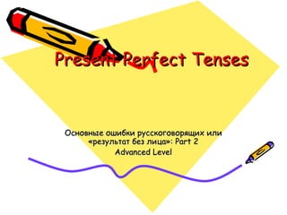 Present Perfect Tenses  Основные ошибки русскоговорящих или «результат без лица»:  Part 2 Advanced Level 