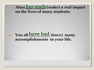 Alma________ (make) a real impact on the lives of many students.  You all ________ (have)  many accomplishments  in your life. has made have had 