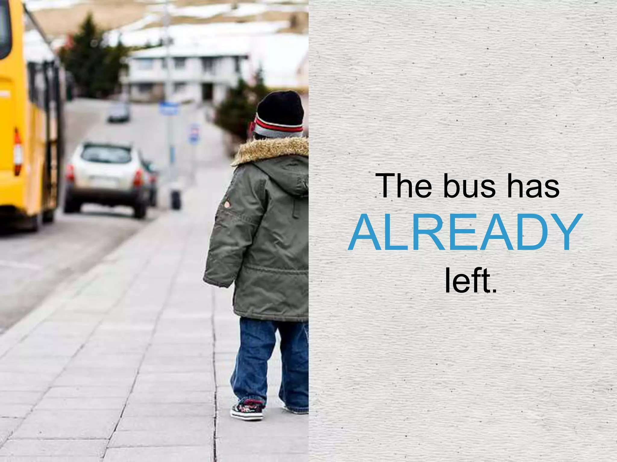 The bus has
ALREADY
left.