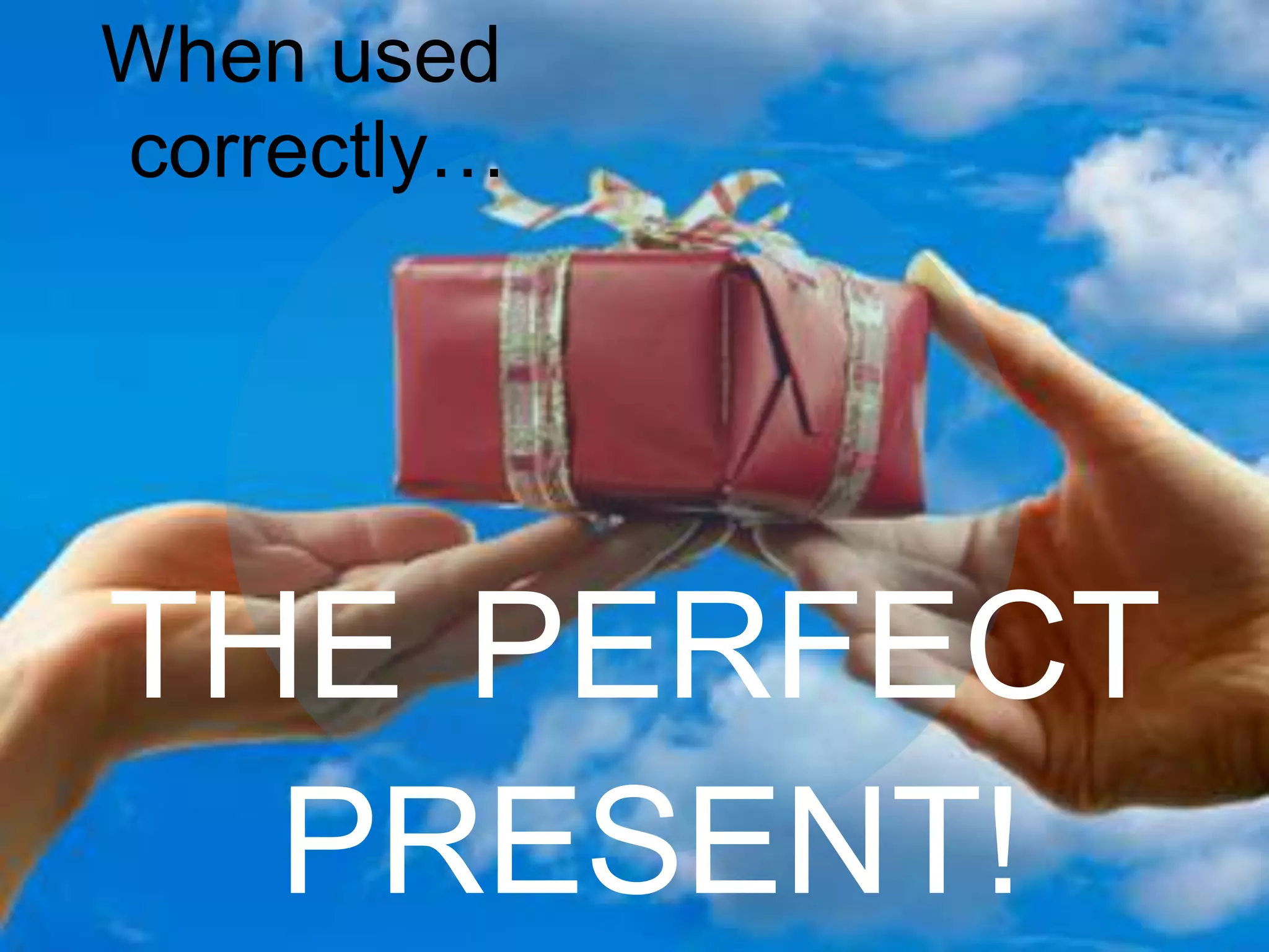 THE PERFECT
PRESENT!
When used
correctly…