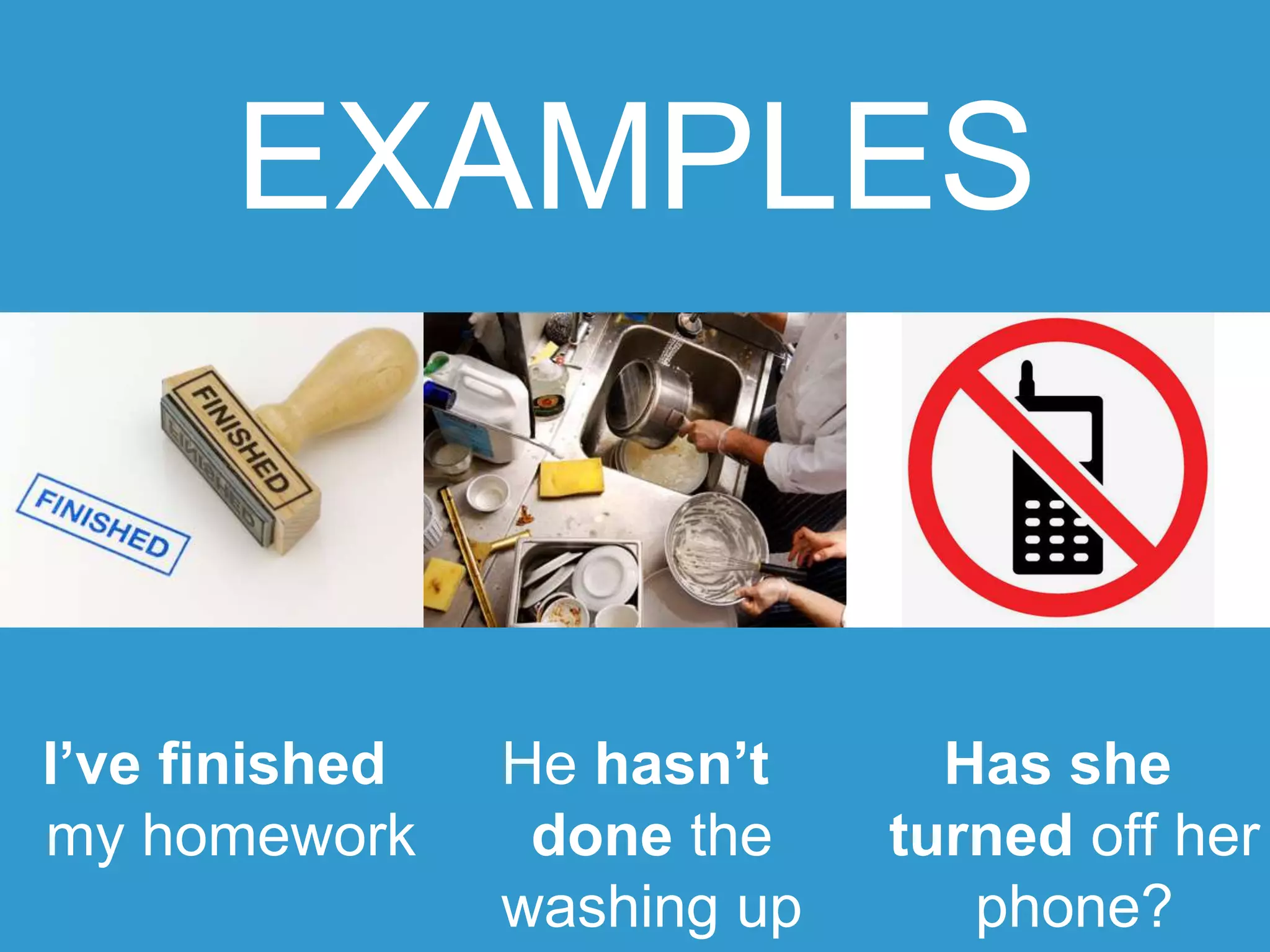 EXAMPLES
I’ve finished
my homework
He hasn’t
done the
washing up
Has she
turned off her
phone?