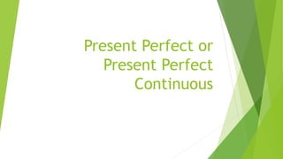 Present Perfect or
Present Perfect
Continuous
 