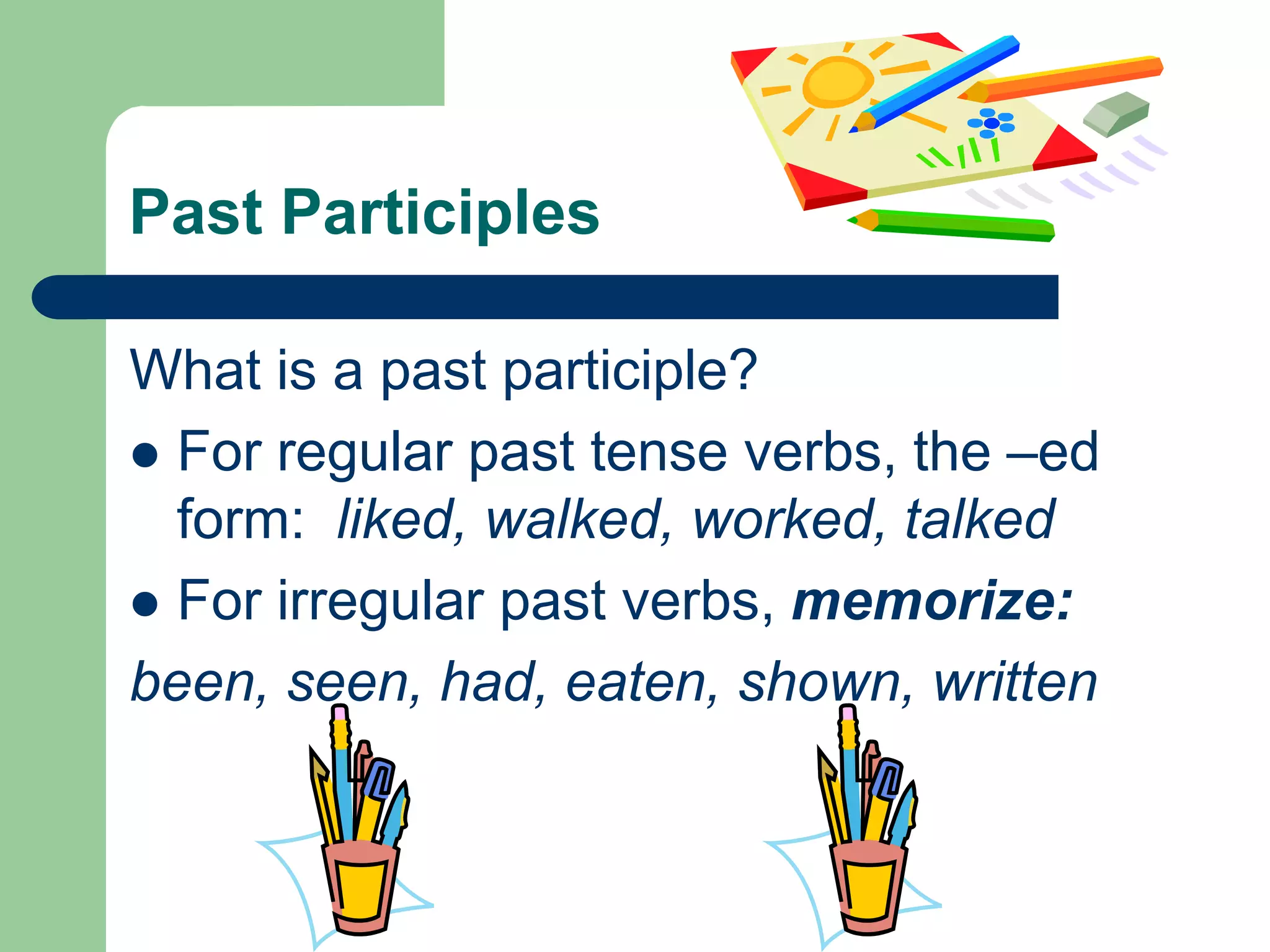 Past ParticiplesWhat is a past participle?For regular past tense verbs, the –ed form:  liked, walked, worked, talkedFor irregular past verbs, memorize:been, seen, had, eaten, shown, written
