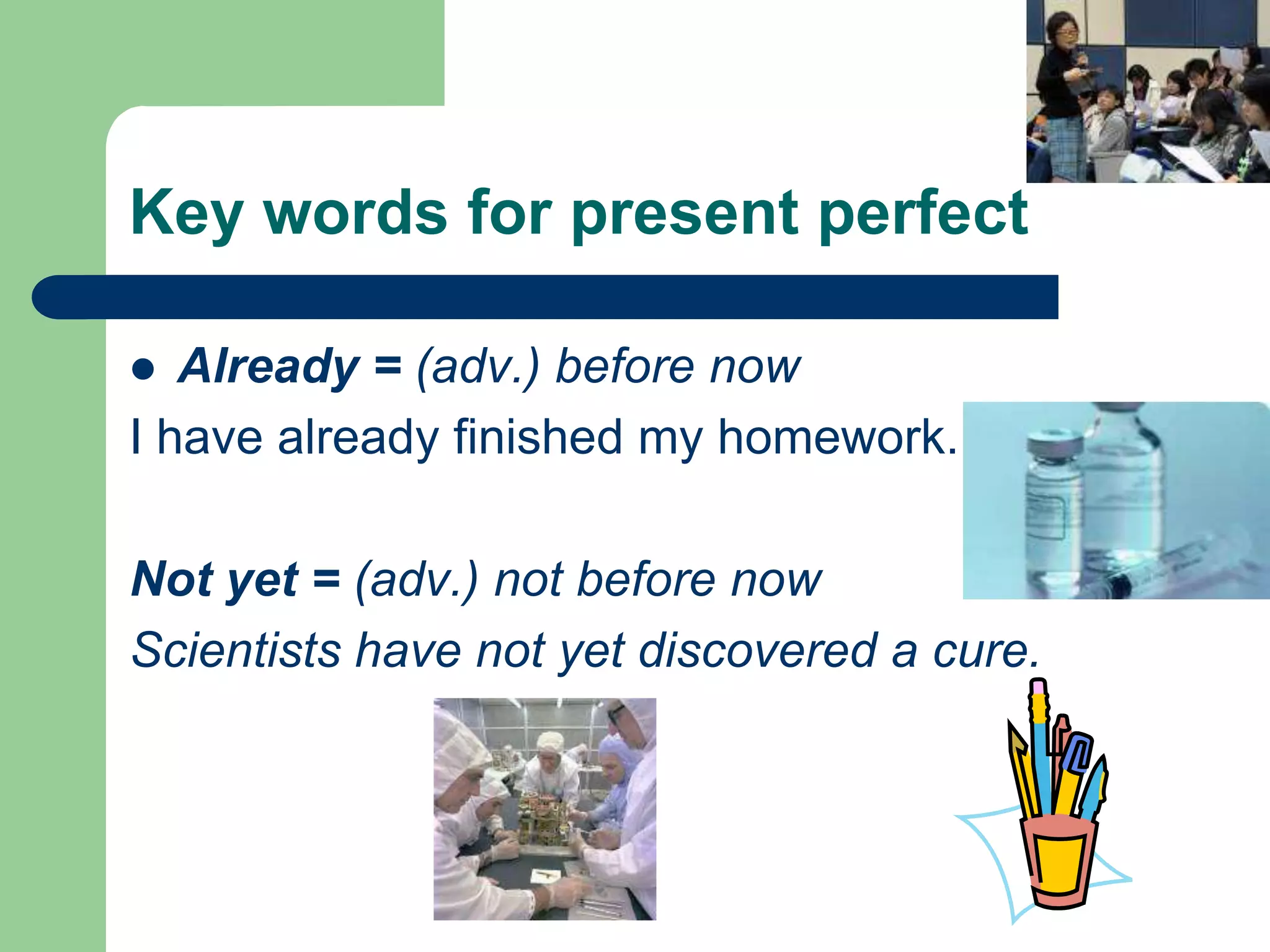 Key words for present perfectAlready = (adv.) before nowI have already finished my homework.Not yet = (adv.) not before nowScientists have not yet discovered a cure.