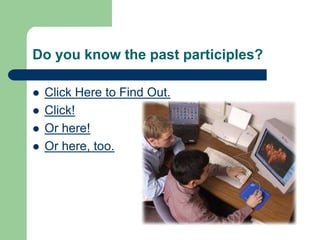 Do you know the past participles?Click Here to Find Out.Click!Or here!Or here, too.