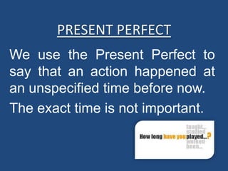 PRESENT PERFECT We use thePresentPerfecttosaythatanactionhappened at anunspecified time beforenow.  Theexact time isnotimportant. 