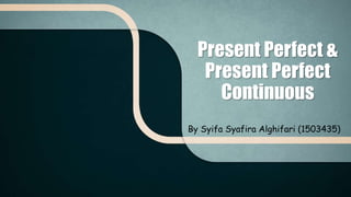 Present Perfect &
Present Perfect
Continuous
By Syifa Syafira Alghifari (1503435)
 