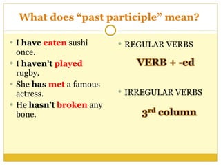 What does “past participle” mean?  I  have   eaten  sushi once.  I  haven’t   played  rugby.  She  has   met  a famous  actress.  He  hasn’t   broken  any bone.  REGULAR VERBS  IRREGULAR VERBS  