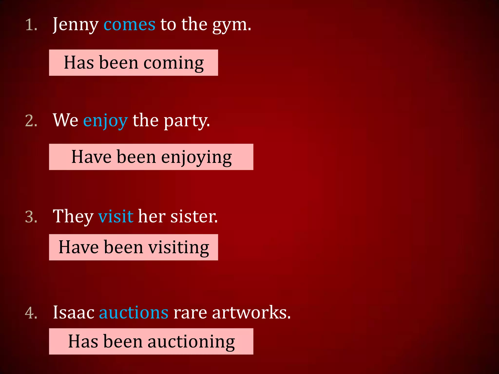 1. Jenny comes to the gym.
2. We enjoy the party.
3. They visit her sister.
4. Isaac auctions rare artworks.
Has been coming
Have been enjoying
Have been visiting
Has been auctioning
 