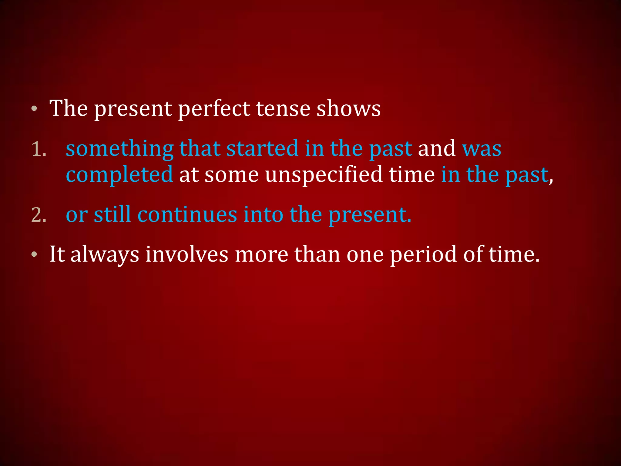 • The present perfect tense shows
1. something that started in the past and was
completed at some unspecified time in the past,
2. or still continues into the present.
• It always involves more than one period of time.
 