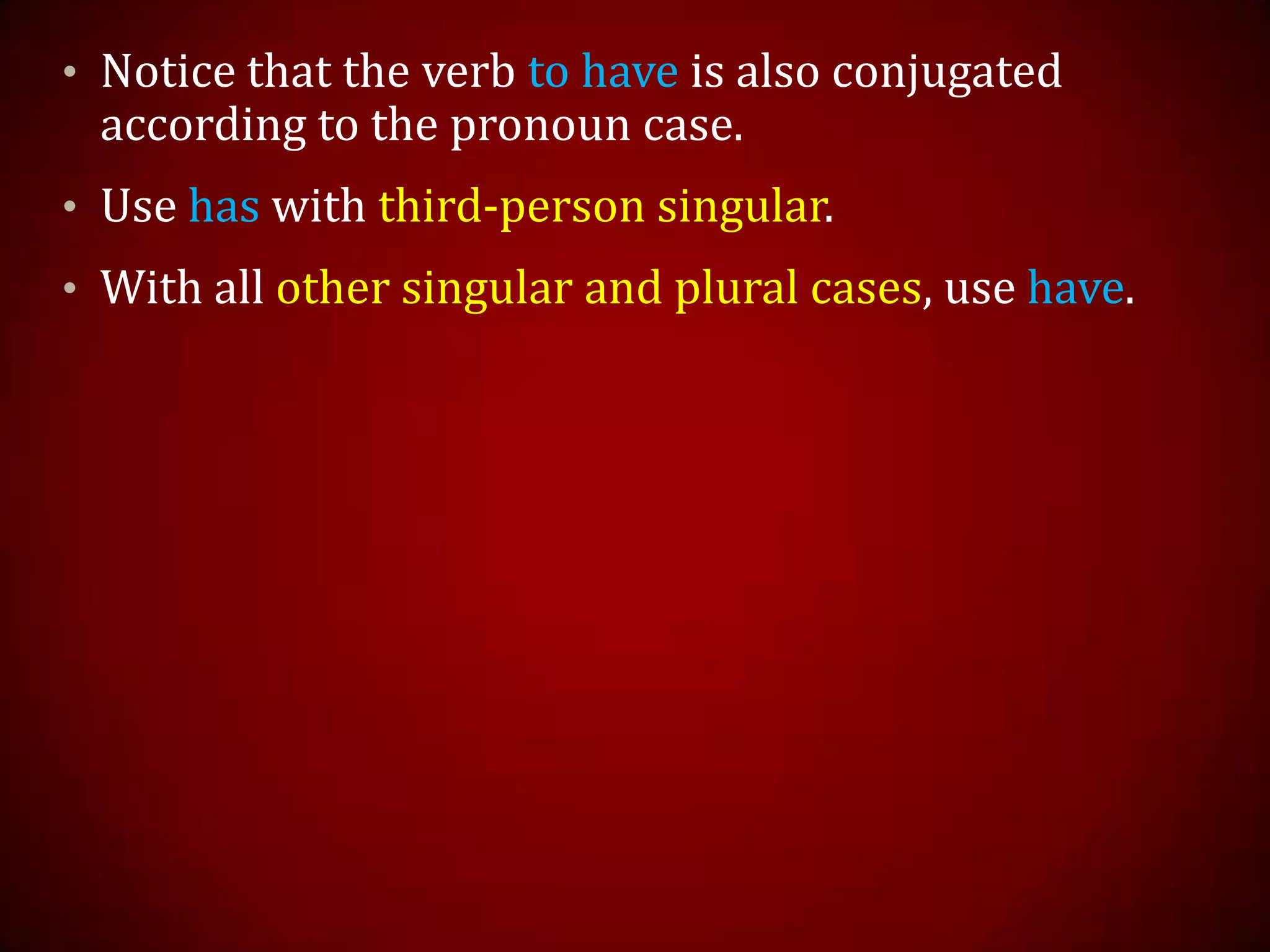• Notice that the verb to have is also conjugated
according to the pronoun case.
• Use has with third-person singular.
• With all other singular and plural cases, use have.
 