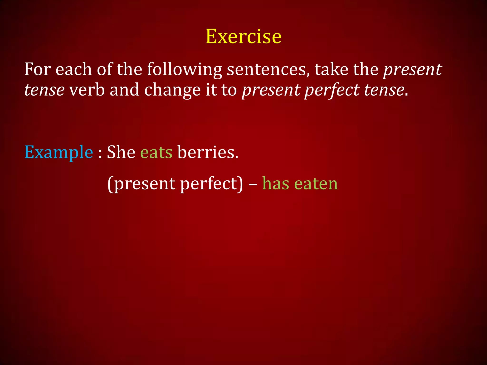 Exercise
For each of the following sentences, take the present
tense verb and change it to present perfect tense.
Example : She eats berries.
(present perfect) – has eaten
 