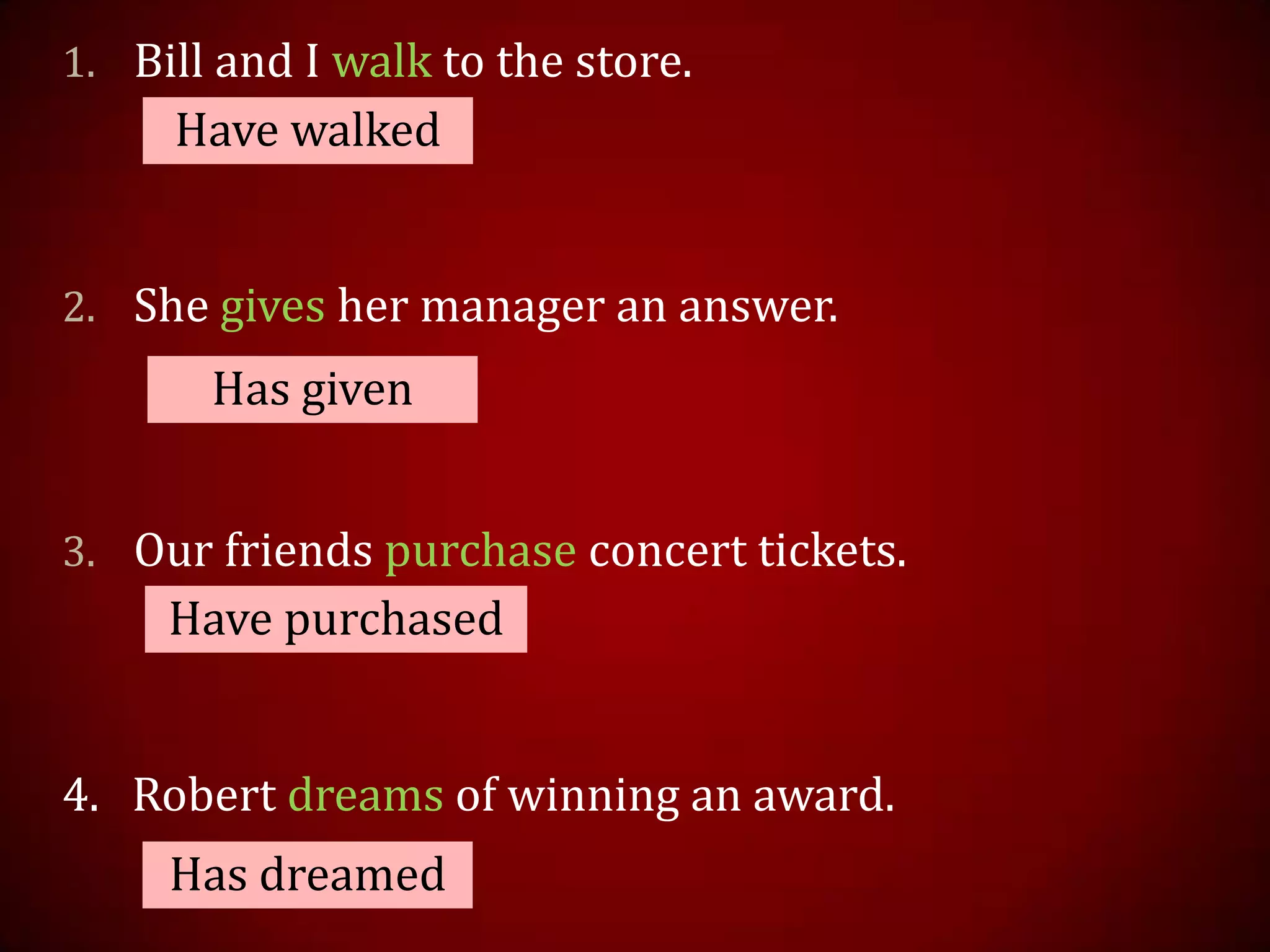 1. Bill and I walk to the store.
2. She gives her manager an answer.
3. Our friends purchase concert tickets.
4. Robert dreams of winning an award.
Have walked
Has given
Have purchased
Has dreamed
 