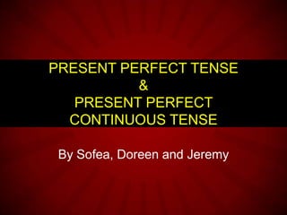 By Sofea, Doreen and Jeremy
PRESENT PERFECT TENSE
&
PRESENT PERFECT
CONTINUOUS TENSE
 