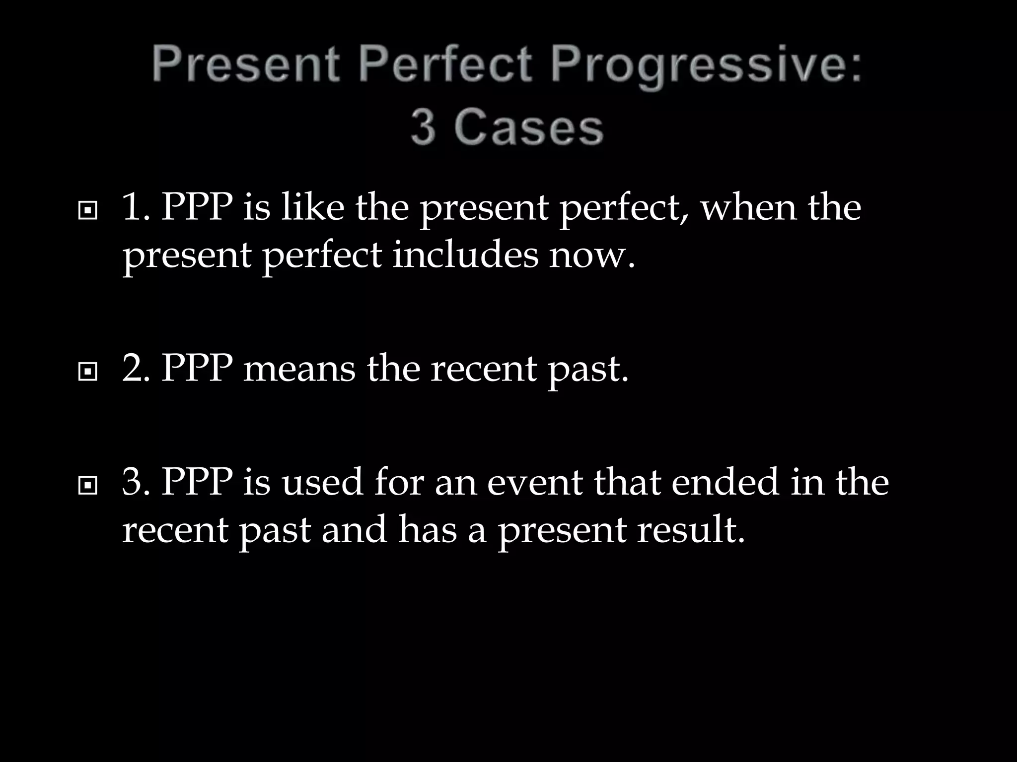  1. PPP is like the present perfect, when the
present perfect includes now.
 2. PPP means the recent past.
 3. PPP is used for an event that ended in the
recent past and has a present result.
 