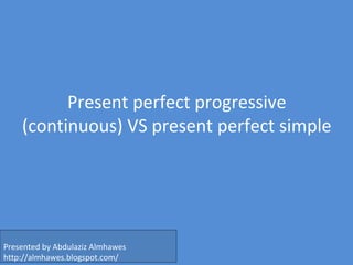 Present perfect progressive 
(continuous) VS present perfect simple 
Presented by Abdulaziz Almhawes 
http://almhawes.blogspot.com/ 
 
