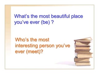 What’s the most beautiful place
you’ve ever (be) ?
Who’s the most
interesting person you’ve
ever (meet)?
 