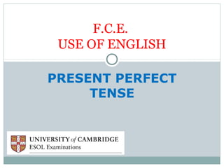 F.C.E. 
USE OF ENGLISH 
PRESENT PERFECT 
TENSE 
 