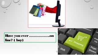 Have you ever……………..on
line? ( buy)
 