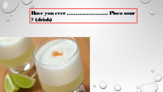 Have you ever………………….. Pisco sour
? (drink)
 