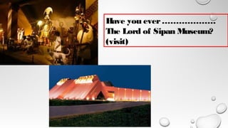 Have you ever……………….
The Lord of Sipan Museum?
(visit)
 