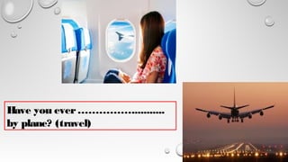Have you ever……………...........
by plane? (travel)
 