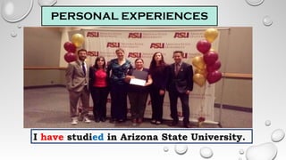 PERSONAL EXPERIENCES
I have studied in Arizona State University.
 